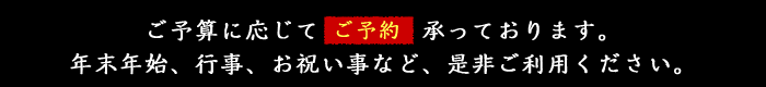 ご予算に応じてご予約承っております。年末年始、行事、お祝い事など、是非ご利用ください。